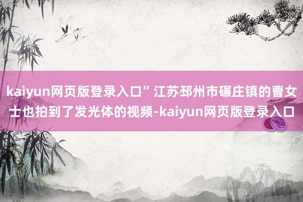 kaiyun网页版登录入口”江苏邳州市碾庄镇的曹女士也拍到了发光体的视频-kaiyun网页版登录入口
