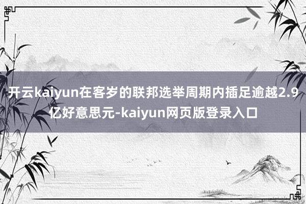 开云kaiyun在客岁的联邦选举周期内插足逾越2.9亿好意思元-kaiyun网页版登录入口