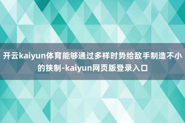 开云kaiyun体育能够通过多样时势给敌手制造不小的挟制-kaiyun网页版登录入口