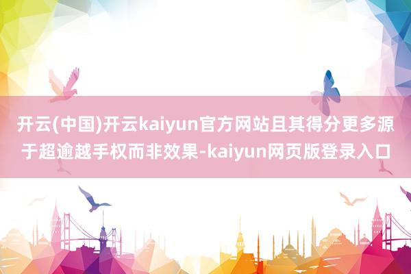 开云(中国)开云kaiyun官方网站且其得分更多源于超逾越手权而非效果-kaiyun网页版登录入口