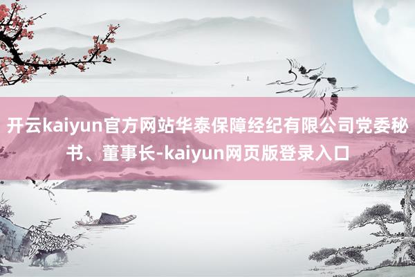 开云kaiyun官方网站华泰保障经纪有限公司党委秘书、董事长-kaiyun网页版登录入口