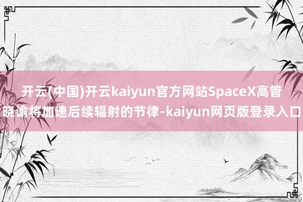 开云(中国)开云kaiyun官方网站SpaceX高管晓谕将加速后续辐射的节律-kaiyun网页版登录入口