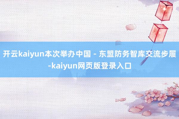 开云kaiyun本次举办中国－东盟防务智库交流步履-kaiyun网页版登录入口