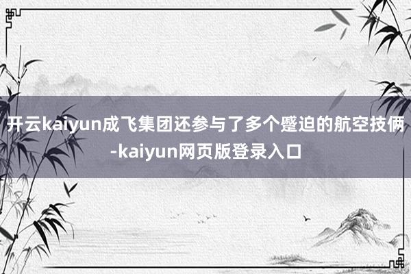 开云kaiyun成飞集团还参与了多个蹙迫的航空技俩-kaiyun网页版登录入口