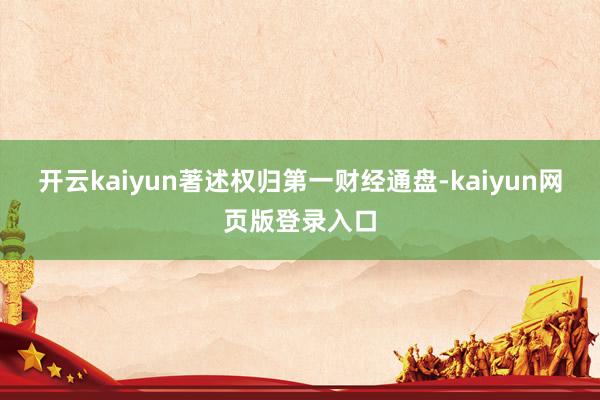 开云kaiyun著述权归第一财经通盘-kaiyun网页版登录入口