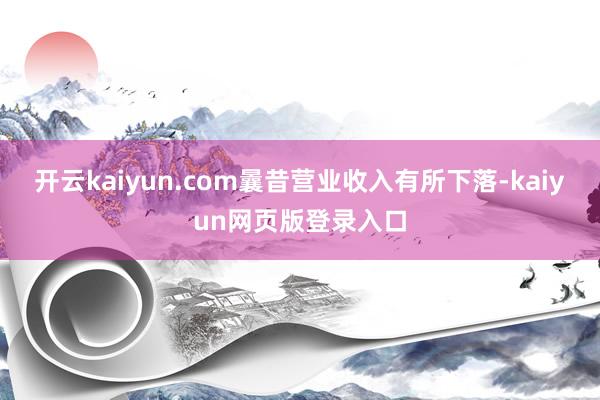 开云kaiyun.com曩昔营业收入有所下落-kaiyun网页版登录入口