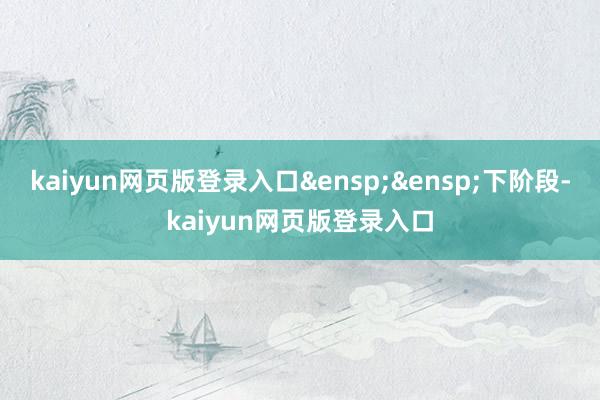kaiyun网页版登录入口&ensp;&ensp;下阶段-kaiyun网页版登录入口