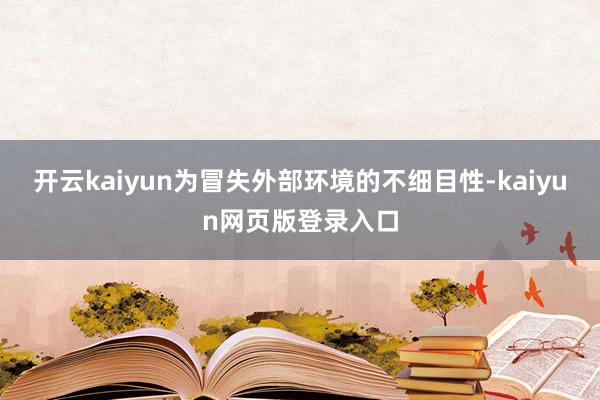 开云kaiyun为冒失外部环境的不细目性-kaiyun网页版登录入口