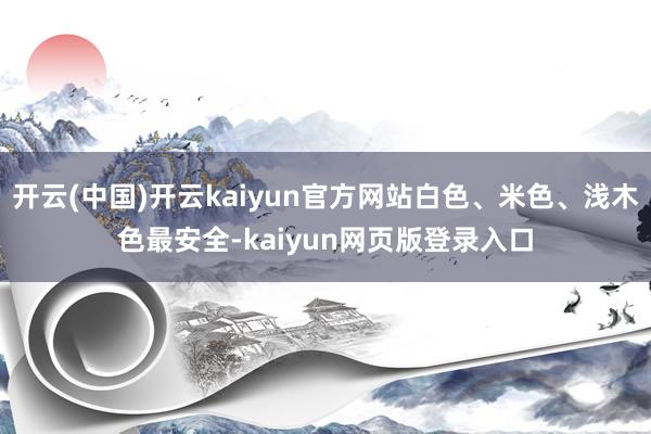 开云(中国)开云kaiyun官方网站白色、米色、浅木色最安全-kaiyun网页版登录入口