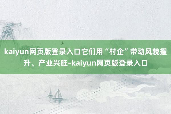 kaiyun网页版登录入口它们用“村企”带动风貌擢升、产业兴旺-kaiyun网页版登录入口