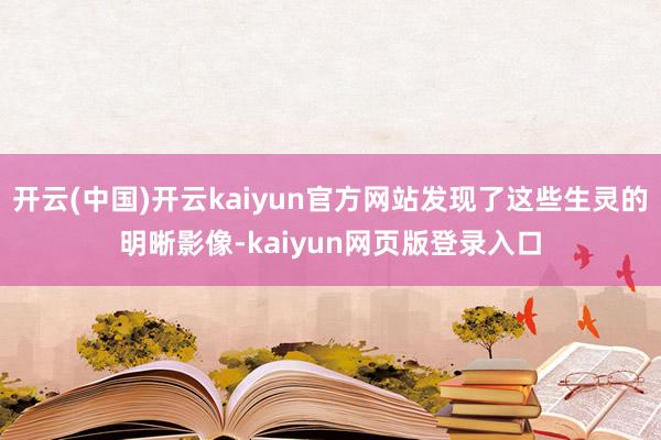开云(中国)开云kaiyun官方网站发现了这些生灵的明晰影像-kaiyun网页版登录入口