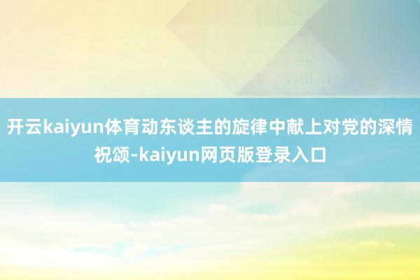 开云kaiyun体育动东谈主的旋律中献上对党的深情祝颂-kaiyun网页版登录入口