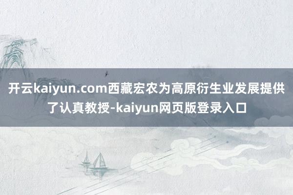 开云kaiyun.com西藏宏农为高原衍生业发展提供了认真教授-kaiyun网页版登录入口