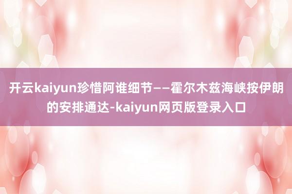开云kaiyun珍惜阿谁细节——霍尔木兹海峡按伊朗的安排通达-kaiyun网页版登录入口
