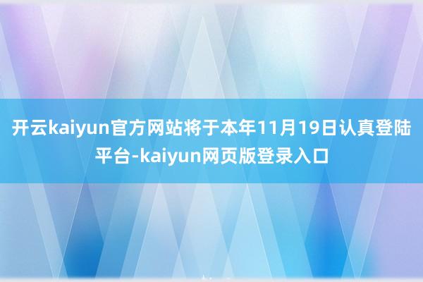 开云kaiyun官方网站将于本年11月19日认真登陆平台-kaiyun网页版登录入口