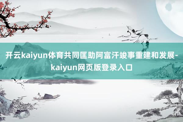 开云kaiyun体育共同匡助阿富汗竣事重建和发展-kaiyun网页版登录入口