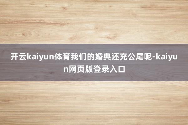开云kaiyun体育我们的婚典还充公尾呢-kaiyun网页版登录入口