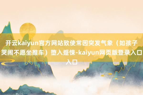 开云kaiyun官方网站致使常因突发气象（如孩子哭闹不愿坐推车）堕入蹙悚-kaiyun网页版登录入口