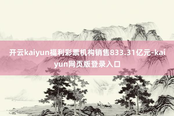 开云kaiyun福利彩票机构销售833.31亿元-kaiyun网页版登录入口