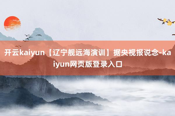 开云kaiyun【辽宁舰远海演训】据央视报说念-kaiyun网页版登录入口