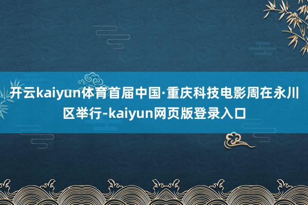 开云kaiyun体育首届中国·重庆科技电影周在永川区举行-kaiyun网页版登录入口