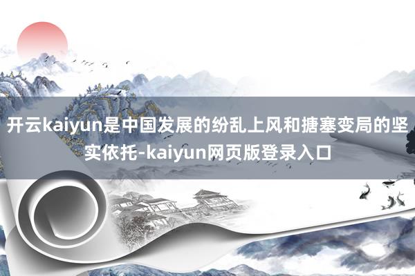 开云kaiyun是中国发展的纷乱上风和搪塞变局的坚实依托-kaiyun网页版登录入口