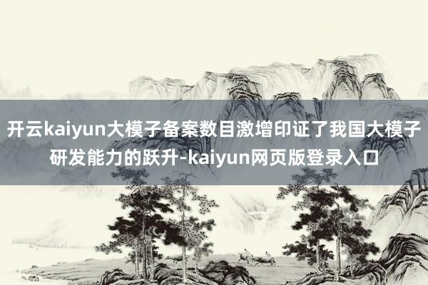 开云kaiyun大模子备案数目激增印证了我国大模子研发能力的跃升-kaiyun网页版登录入口