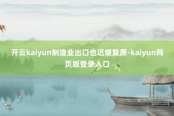 开云kaiyun制造业出口也迟缓复原-kaiyun网页版登录入口