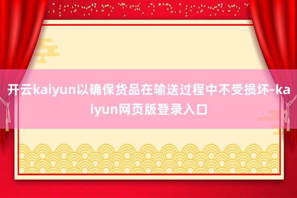 开云kaiyun以确保货品在输送过程中不受损坏-kaiyun网页版登录入口