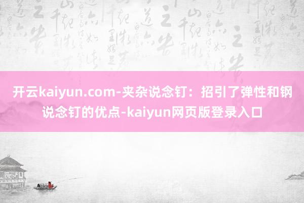 开云kaiyun.com-夹杂说念钉:招引了弹性和钢说念钉的优点-kaiyun网页版登录入口