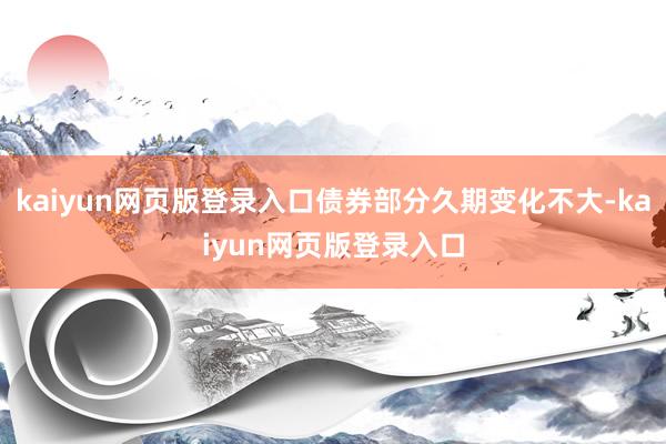 kaiyun网页版登录入口债券部分久期变化不大-kaiyun网页版登录入口