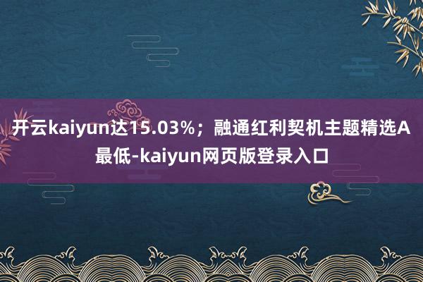 开云kaiyun达15.03%;融通红利契机主题精选A最低-kaiyun网页版登录入口