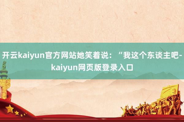 开云kaiyun官方网站她笑着说:“我这个东谈主吧-kaiyun网页版登录入口