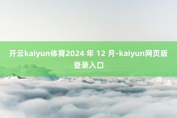 开云kaiyun体育2024 年 12 月-kaiyun网页版登录入口