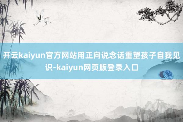 开云kaiyun官方网站用正向说念话重塑孩子自我见识-kaiyun网页版登录入口