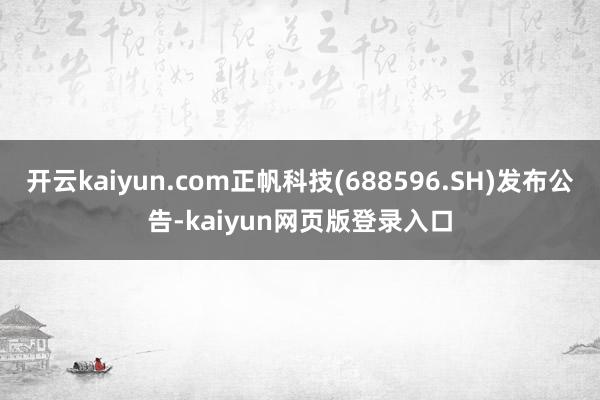 开云kaiyun.com正帆科技(688596.SH)发布公告-kaiyun网页版登录入口