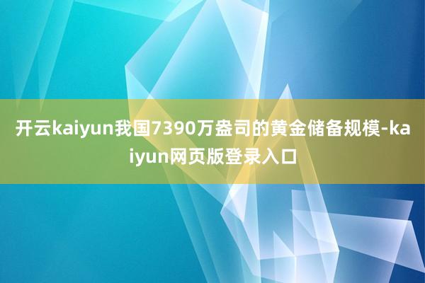 开云kaiyun我国7390万盎司的黄金储备规模-kaiyun网页版登录入口