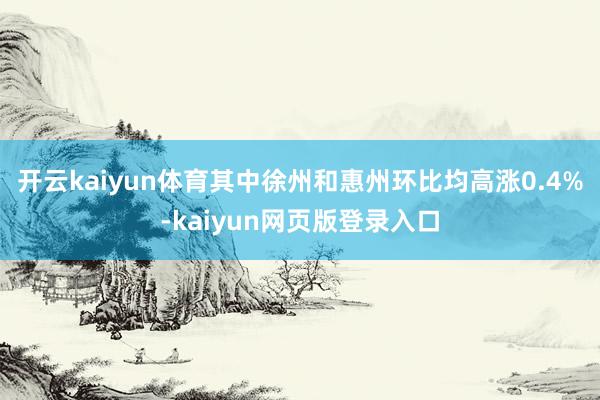 开云kaiyun体育其中徐州和惠州环比均高涨0.4%-kaiyun网页版登录入口