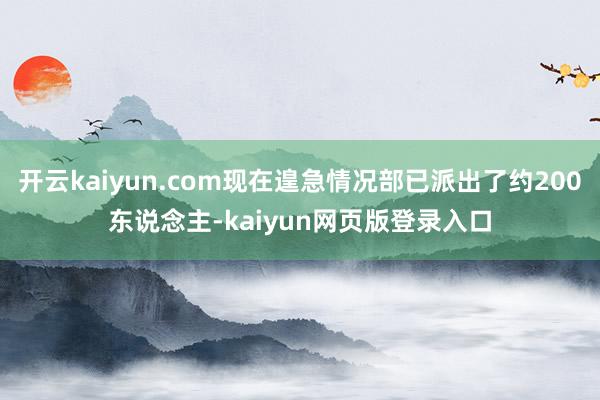 开云kaiyun.com现在遑急情况部已派出了约200东说念主-kaiyun网页版登录入口
