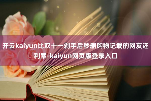 开云kaiyun比双十一剁手后秒删购物记载的网友还利索-kaiyun网页版登录入口