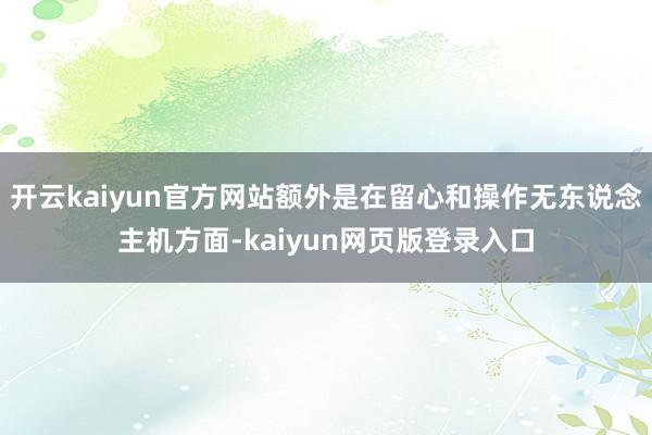 开云kaiyun官方网站额外是在留心和操作无东说念主机方面-kaiyun网页版登录入口