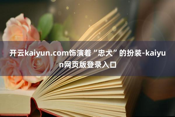 开云kaiyun.com饰演着“忠犬”的扮装-kaiyun网页版登录入口