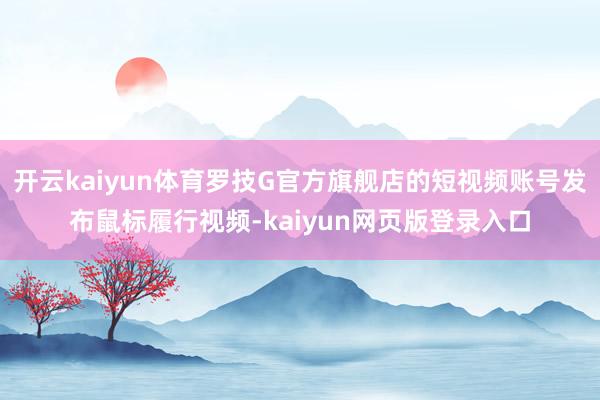 开云kaiyun体育罗技G官方旗舰店的短视频账号发布鼠标履行视频-kaiyun网页版登录入口