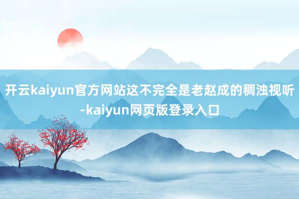 开云kaiyun官方网站这不完全是老赵成的稠浊视听-kaiyun网页版登录入口