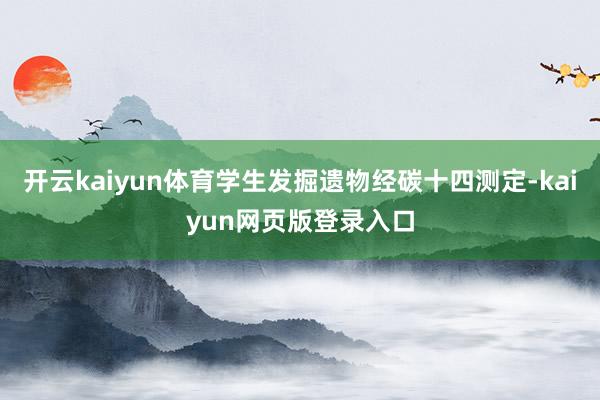 开云kaiyun体育学生发掘遗物经碳十四测定-kaiyun网页版登录入口