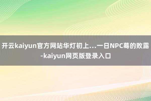 开云kaiyun官方网站华灯初上…一日NPC蓦的败露-kaiyun网页版登录入口