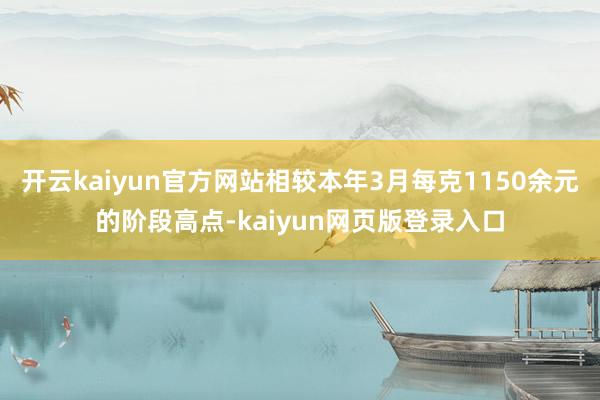 开云kaiyun官方网站相较本年3月每克1150余元的阶段高点-kaiyun网页版登录入口
