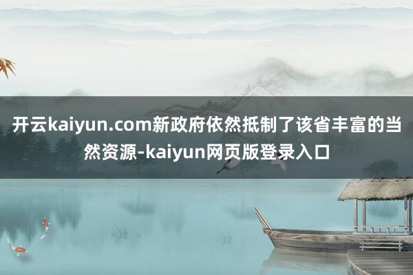 开云kaiyun.com新政府依然抵制了该省丰富的当然资源-kaiyun网页版登录入口