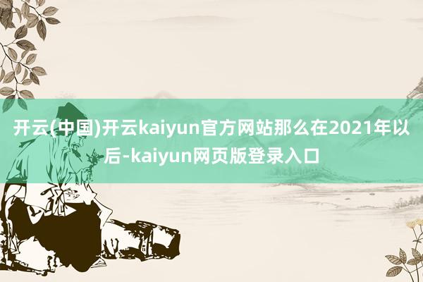 开云(中国)开云kaiyun官方网站那么在2021年以后-kaiyun网页版登录入口