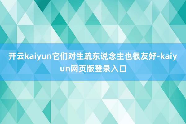 开云kaiyun它们对生疏东说念主也很友好-kaiyun网页版登录入口